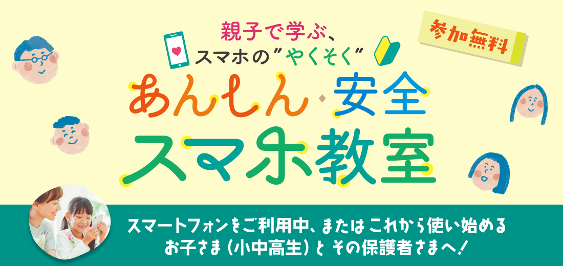 親子で学ぶ、スマホの”やくそく” あんしん・安全 スマホ教室 参加無料 スマートフォンをご利用中、またはこれから使い始める お子さま（小中高生）とその保護者さまへ！